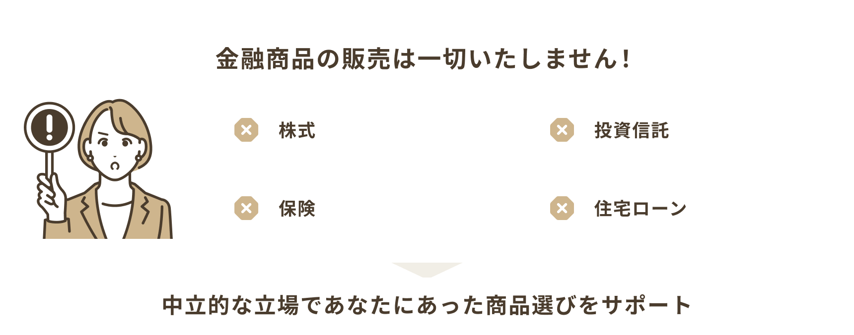 株式、投資信託、保険、住宅ローンなど金融商品の販売は一切いたしません！中立的な立場であなたにあった商品選びをサポート